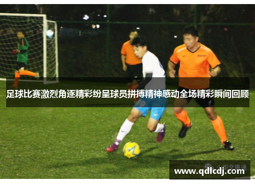 足球比赛激烈角逐精彩纷呈球员拼搏精神感动全场精彩瞬间回顾