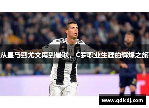 从皇马到尤文再到曼联，C罗职业生涯的辉煌之旅