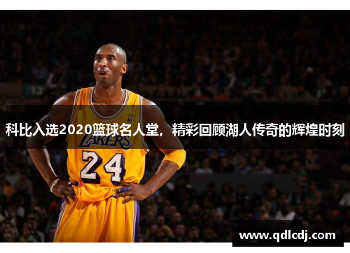 科比入选2020篮球名人堂，精彩回顾湖人传奇的辉煌时刻
