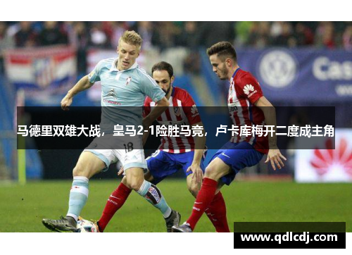 马德里双雄大战,皇马2-1险胜马竞,卢卡库梅开二度成主角