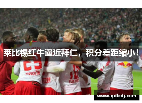 莱比锡红牛逼近拜仁，积分差距缩小！