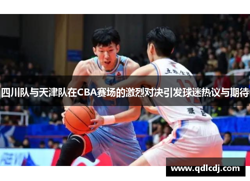 四川队与天津队在CBA赛场的激烈对决引发球迷热议与期待