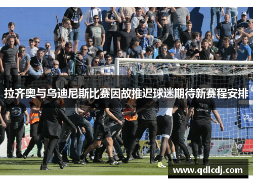 拉齐奥与乌迪尼斯比赛因故推迟球迷期待新赛程安排
