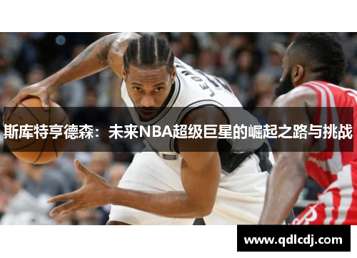 斯库特亨德森：未来NBA超级巨星的崛起之路与挑战