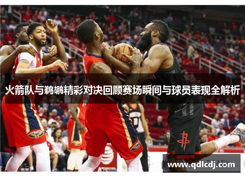 火箭队与鹈鹕精彩对决回顾赛场瞬间与球员表现全解析