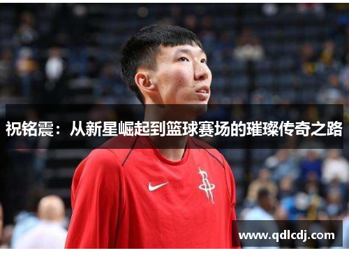 祝铭震：从新星崛起到篮球赛场的璀璨传奇之路