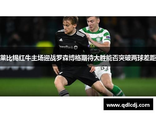 莱比锡红牛主场迎战罗森博格期待大胜能否突破两球差距