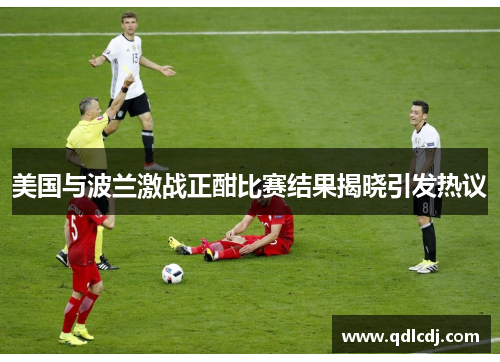 美国与波兰激战正酣比赛结果揭晓引发热议