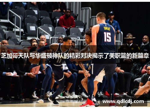 芝加哥天队与华盛顿神队的精彩对决揭示了美职篮的新篇章