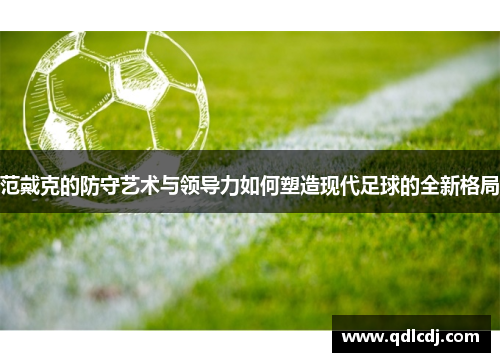 范戴克的防守艺术与领导力如何塑造现代足球的全新格局