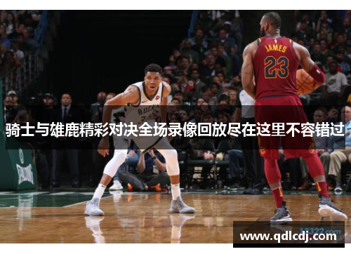 骑士与雄鹿精彩对决全场录像回放尽在这里不容错过