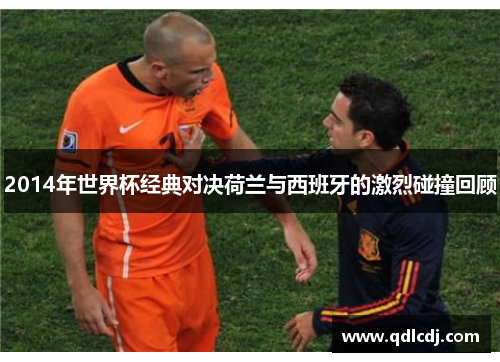 2014年世界杯经典对决荷兰与西班牙的激烈碰撞回顾