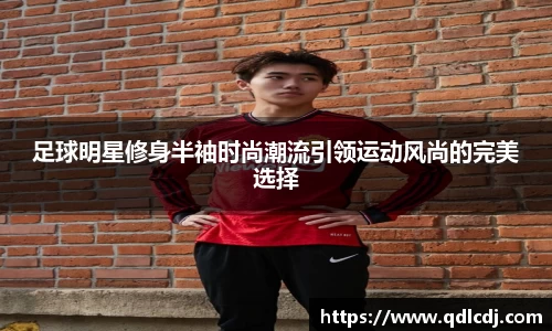 足球明星修身半袖时尚潮流引领运动风尚的完美选择