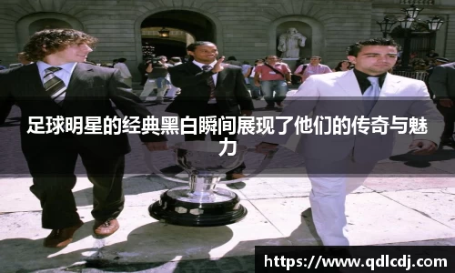 足球明星的经典黑白瞬间展现了他们的传奇与魅力